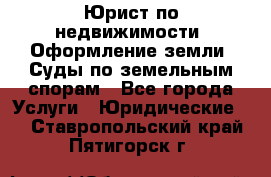 Юрист по недвижимости. Оформление земли. Суды по земельным спорам - Все города Услуги » Юридические   . Ставропольский край,Пятигорск г.